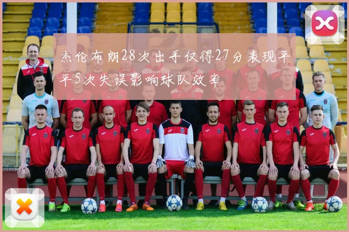 杰伦布朗28次出手仅得27分表现平平5次失误影响球队效率