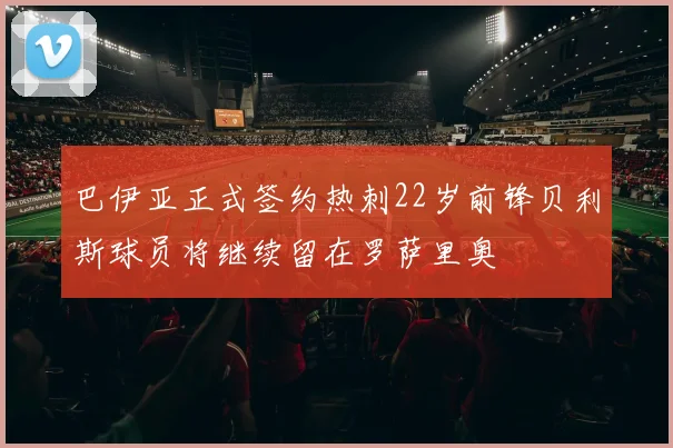 巴伊亚正式签约热刺22岁前锋贝利斯球员将继续留在罗萨里奥