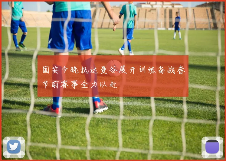 国安今晚抵达曼谷展开训练备战春节前赛事全力以赴