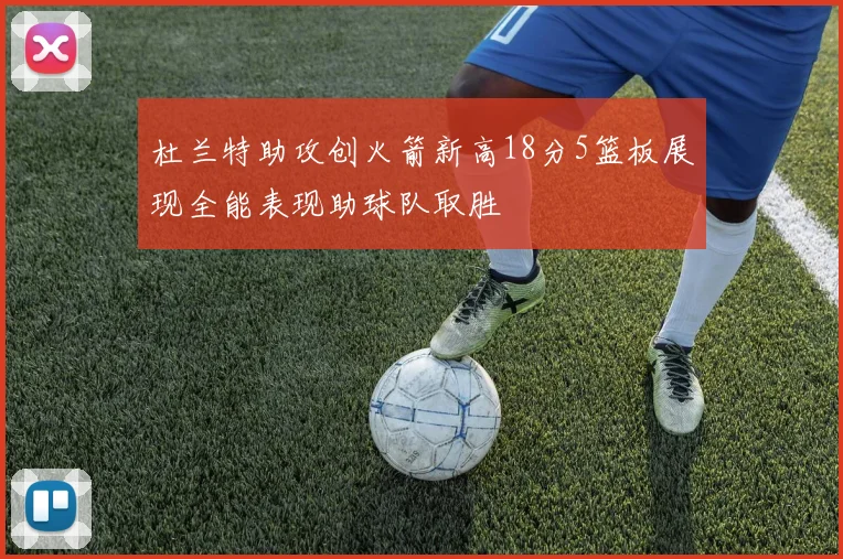 杜兰特助攻创火箭新高18分5篮板展现全能表现助球队取胜