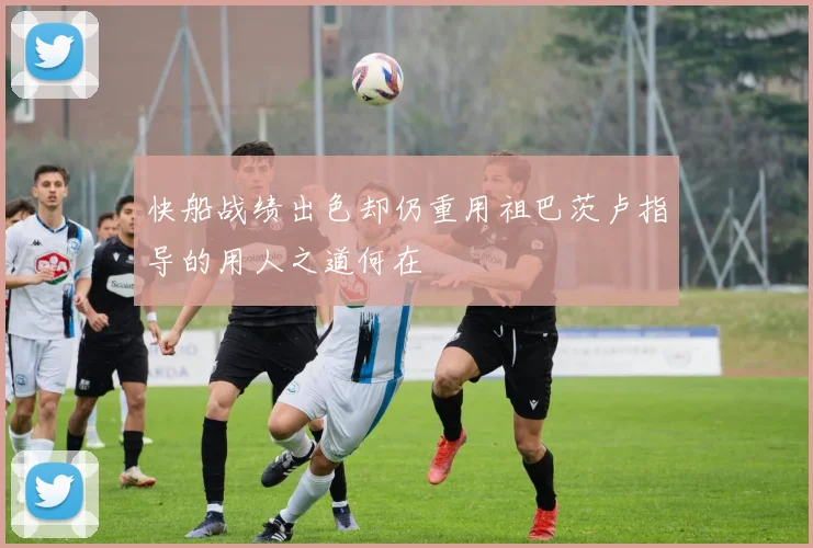 快船战绩出色却仍重用祖巴茨卢指导的用人之道何在