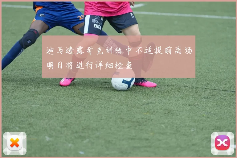 迪马透露奇克训练中不适提前离场明日将进行详细检查