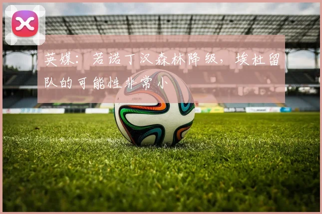 英媒：若诺丁汉森林降级，埃杜留队的可能性非常小