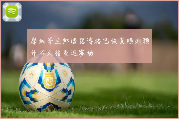 摩纳哥主帅透露博格巴恢复顺利预计不久将重返赛场