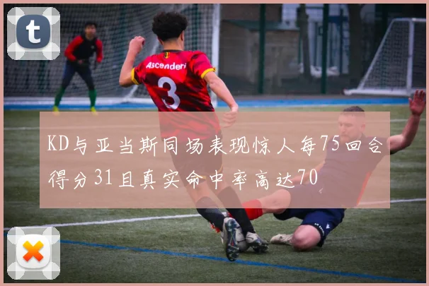KD与亚当斯同场表现惊人每75回合得分31且真实命中率高达70
