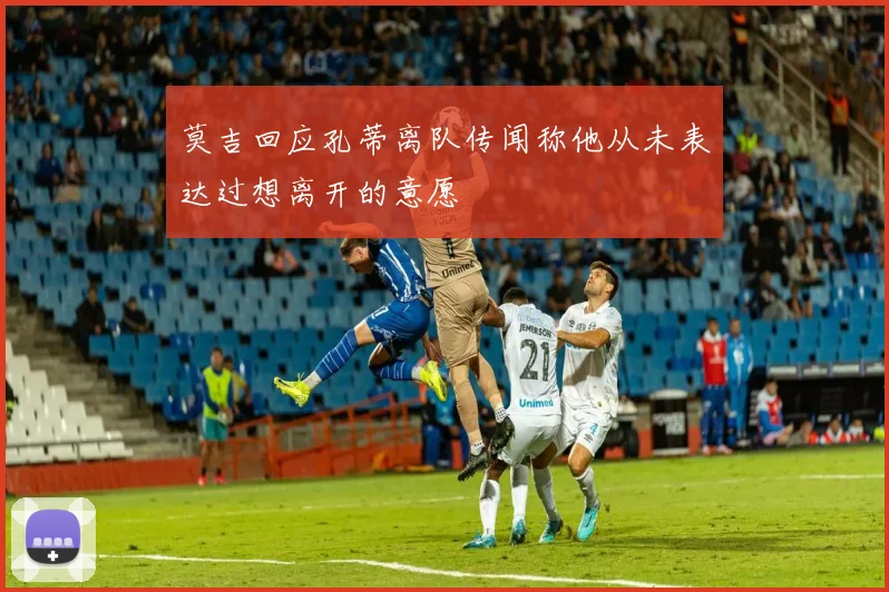 莫吉回应孔蒂离队传闻称他从未表达过想离开的意愿