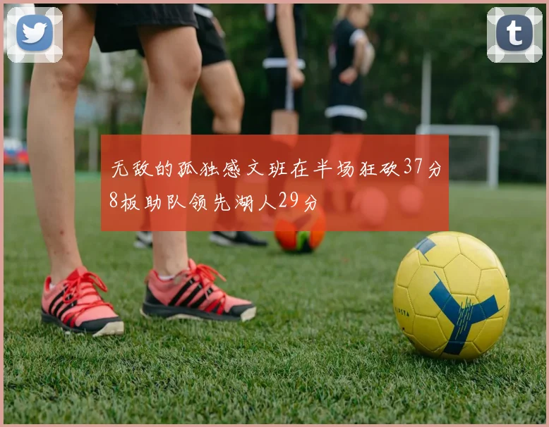 无敌的孤独感文班在半场狂砍37分8板助队领先湖人29分