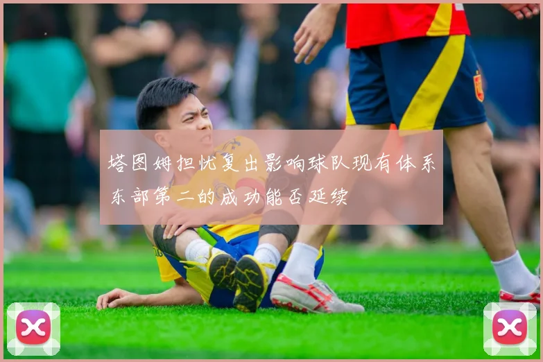 塔图姆担忧复出影响球队现有体系东部第二的成功能否延续