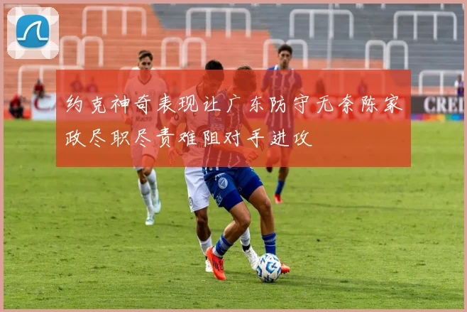约克神奇表现让广东防守无奈陈家政尽职尽责难阻对手进攻