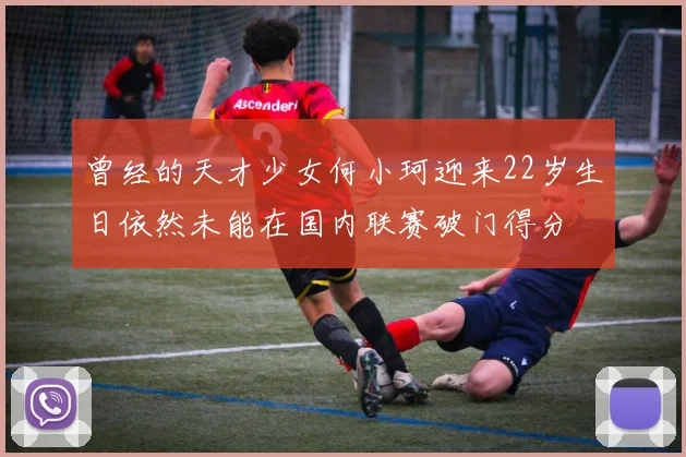 曾经的天才少女何小珂迎来22岁生日依然未能在国内联赛破门得分