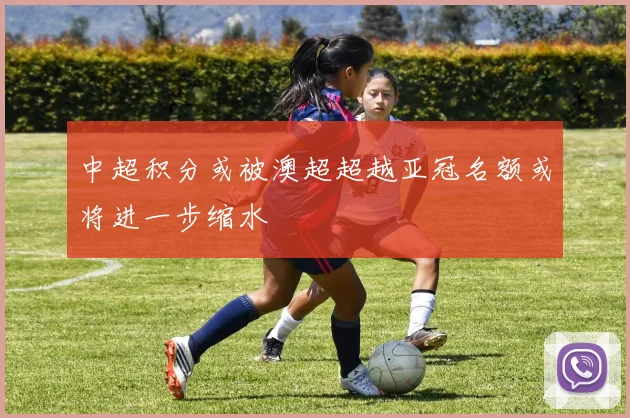 中超积分或被澳超超越亚冠名额或将进一步缩水