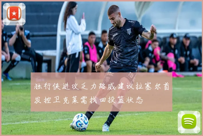 独行侠进攻乏力路威建议拉塞尔首发控卫克莱需找回投篮状态