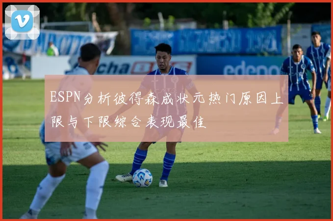 ESPN分析彼得森成状元热门原因上限与下限综合表现最佳
