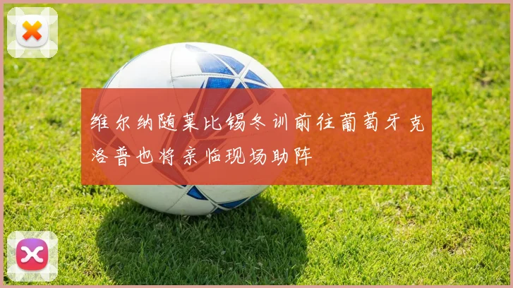 维尔纳随莱比锡冬训前往葡萄牙克洛普也将亲临现场助阵