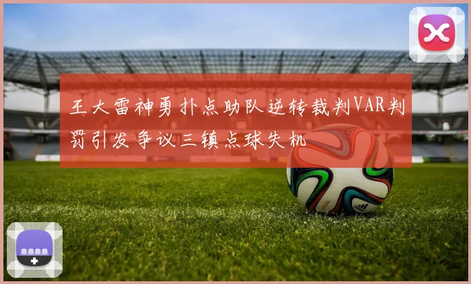 王大雷神勇扑点助队逆转裁判VAR判罚引发争议三镇点球失机