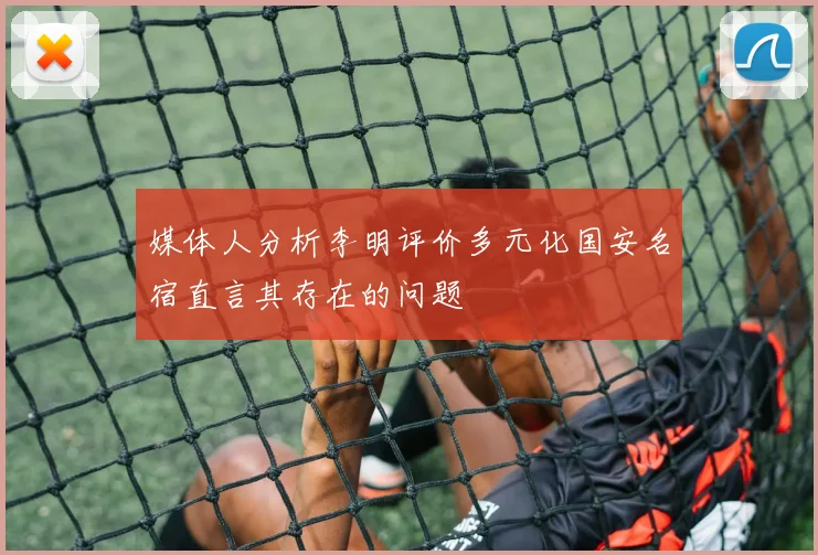 媒体人分析李明评价多元化国安名宿直言其存在的问题