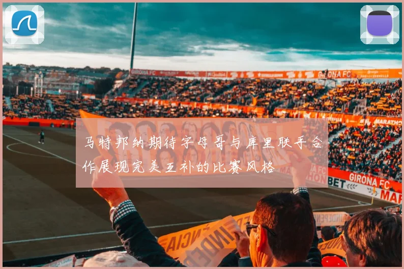 马特邦纳期待字母哥与库里联手合作展现完美互补的比赛风格
