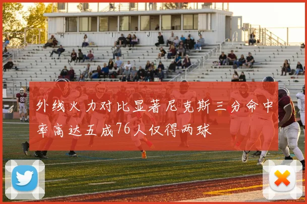 外线火力对比显著尼克斯三分命中率高达五成76人仅得两球