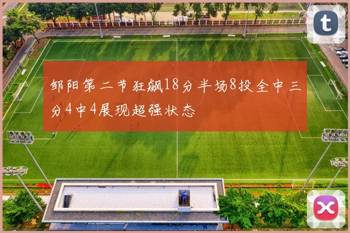 邹阳第二节狂飙18分半场8投全中三分4中4展现超强状态