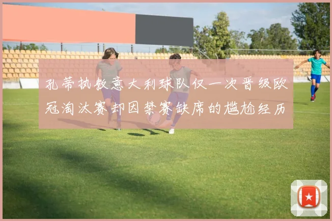 孔蒂执教意大利球队仅一次晋级欧冠淘汰赛却因禁赛缺席的尴尬经历