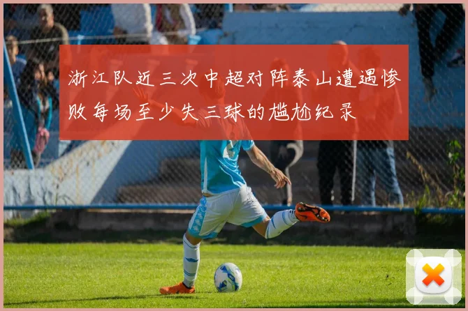 浙江队近三次中超对阵泰山遭遇惨败每场至少失三球的尴尬纪录