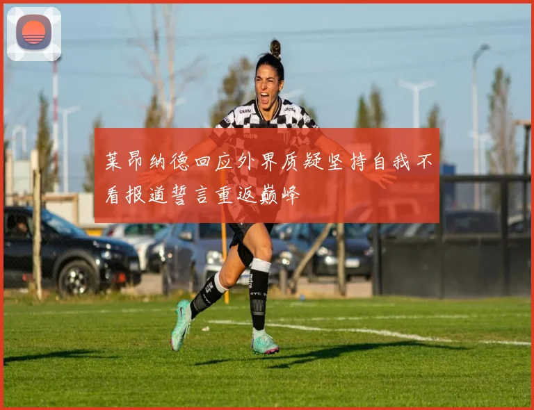 莱昂纳德回应外界质疑坚持自我不看报道誓言重返巅峰