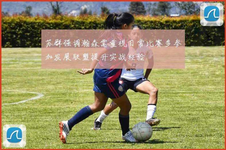 苏群强调瀚森需重视日常比赛多参加发展联盟提升实战经验