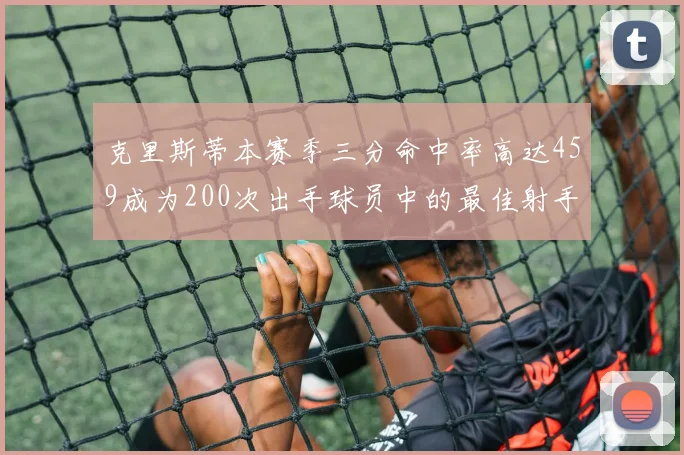 克里斯蒂本赛季三分命中率高达459成为200次出手球员中的最佳射手
