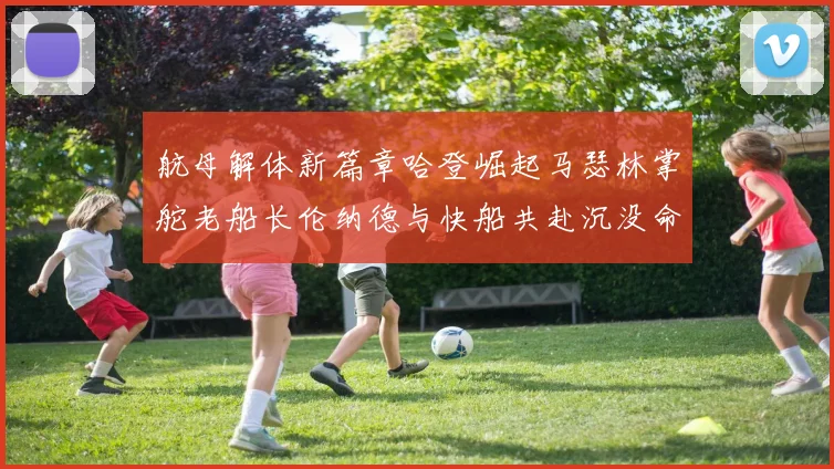 航母解体新篇章哈登崛起马瑟林掌舵老船长伦纳德与快船共赴沉没命运