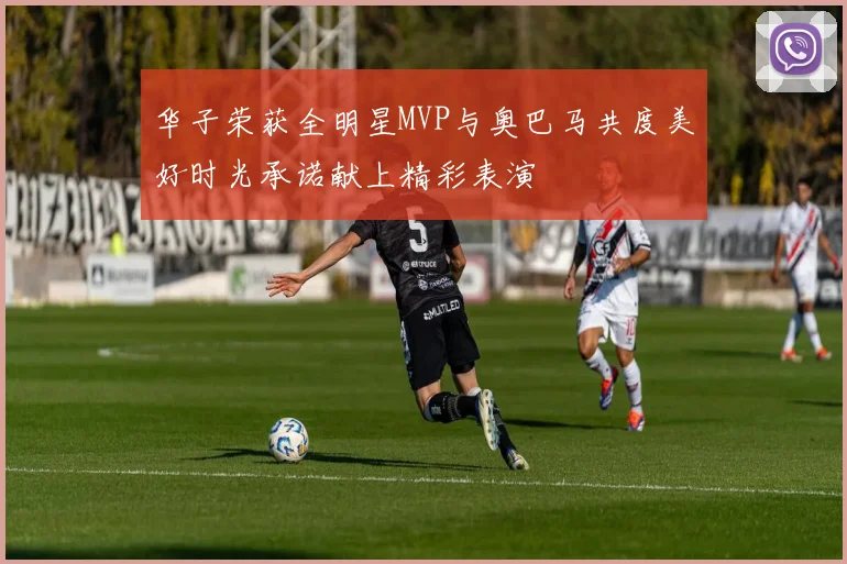 华子荣获全明星MVP与奥巴马共度美好时光承诺献上精彩表演