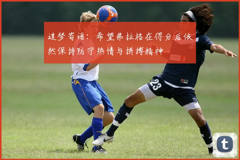 追梦寄语：希望弗拉格在得分后依然保持防守热情与拼搏精神
