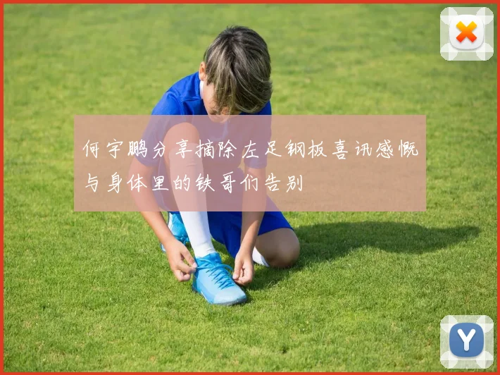 何宇鹏分享摘除左足钢板喜讯感慨与身体里的铁哥们告别