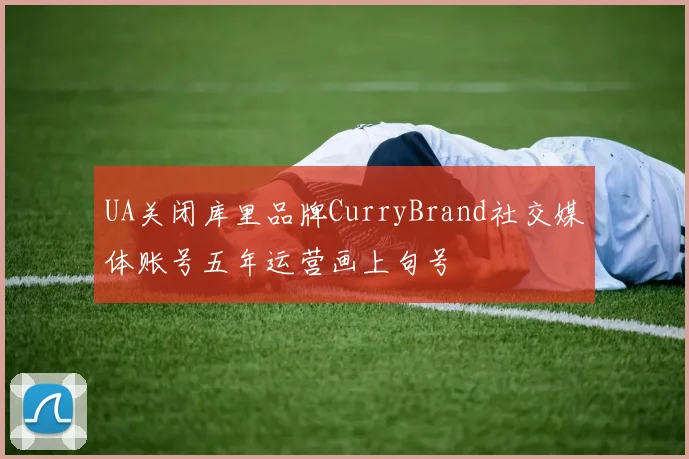 UA关闭库里品牌CurryBrand社交媒体账号五年运营画上句号
