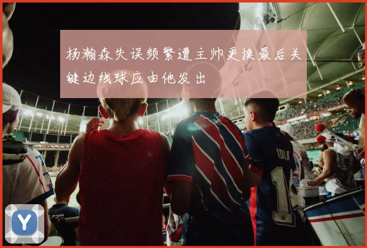 杨瀚森失误频繁遭主帅更换最后关键边线球应由他发出