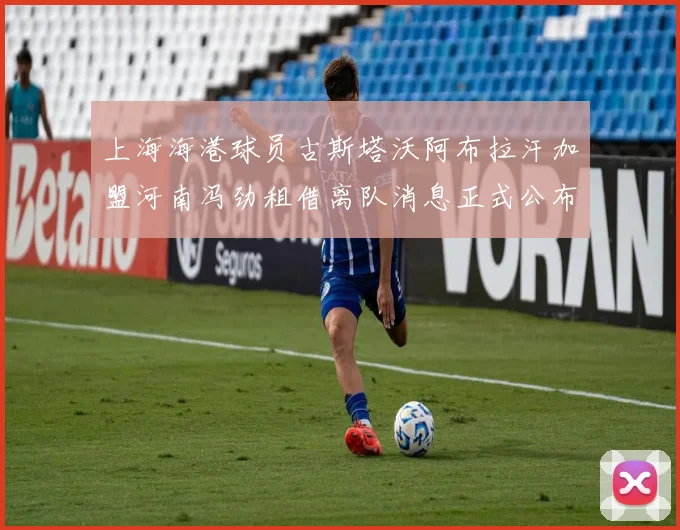 上海海港球员古斯塔沃阿布拉汗加盟河南冯劲租借离队消息正式公布