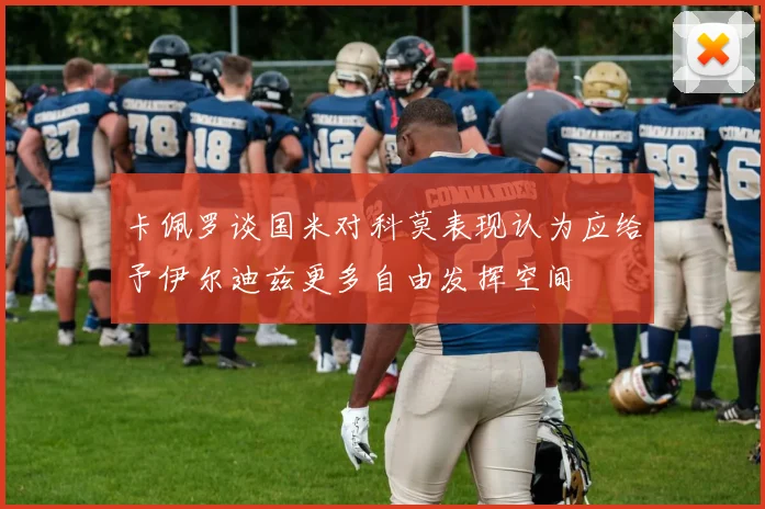 卡佩罗谈国米对科莫表现认为应给予伊尔迪兹更多自由发挥空间