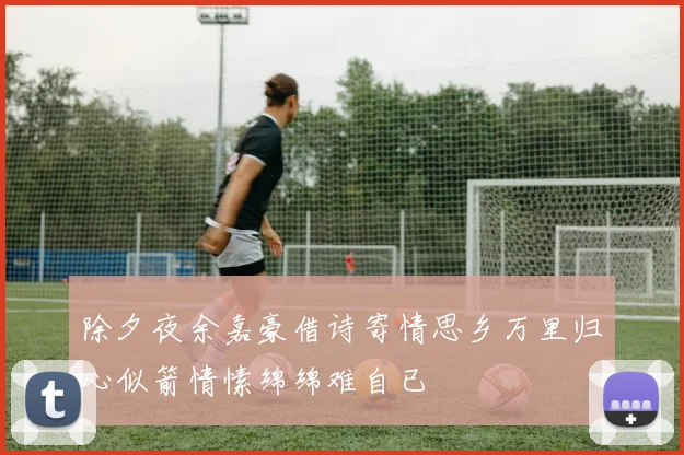 除夕夜余嘉豪借诗寄情思乡万里归心似箭情愫绵绵难自已