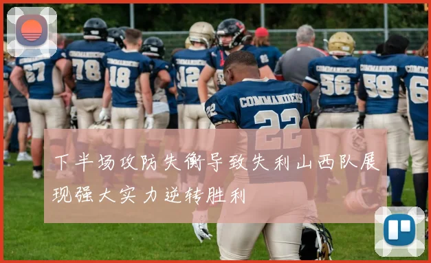 下半场攻防失衡导致失利山西队展现强大实力逆转胜利