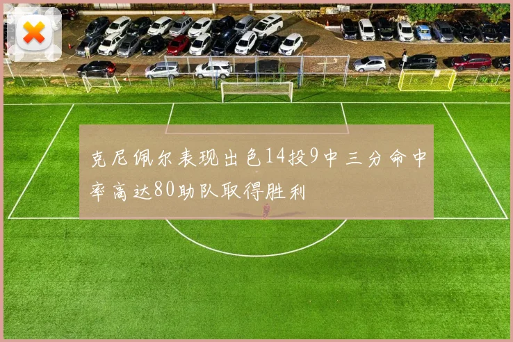 克尼佩尔表现出色14投9中三分命中率高达80助队取得胜利