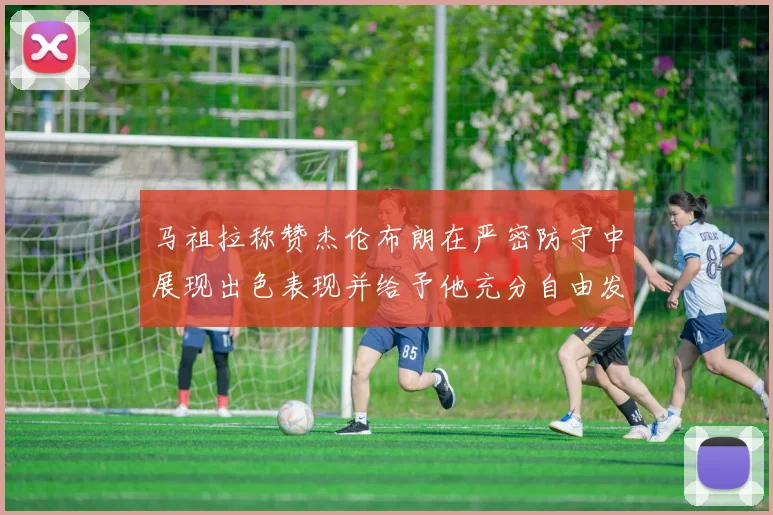 马祖拉称赞杰伦布朗在严密防守中展现出色表现并给予他充分自由发挥空间