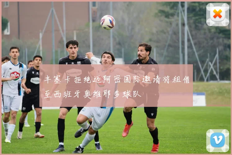 丰塞卡拒绝迈阿密国际邀请将租借至西班牙奥维耶多球队