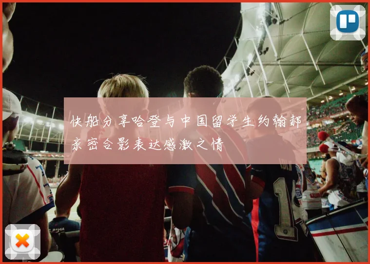 快船分享哈登与中国留学生约翰郝亲密合影表达感激之情