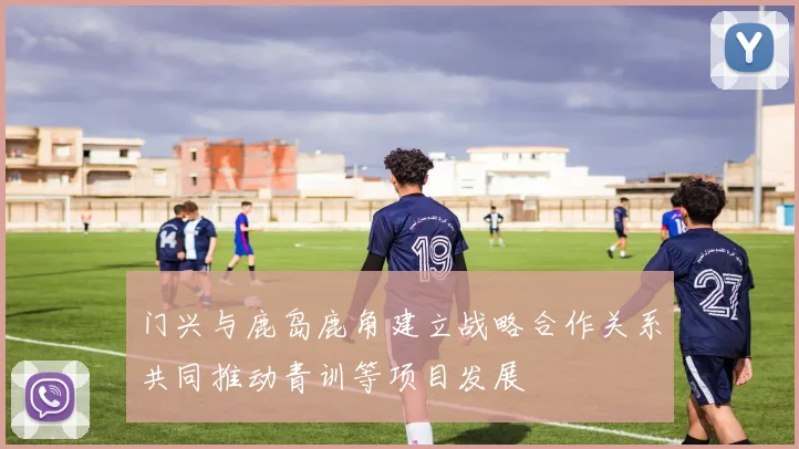 门兴与鹿岛鹿角建立战略合作关系共同推动青训等项目发展