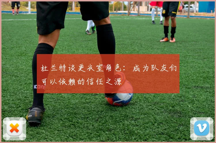 杜兰特谈更衣室角色：成为队友们可以依赖的信任之源