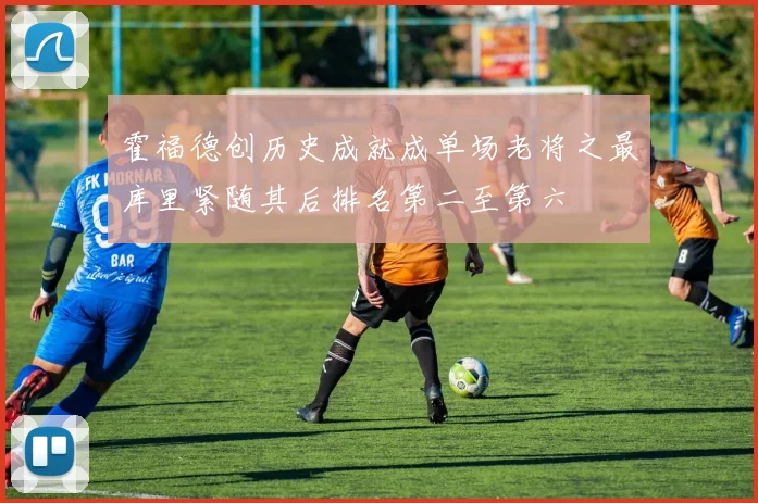 霍福德创历史成就成单场老将之最库里紧随其后排名第二至第六