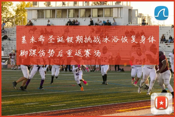 基米希圣诞假期挑战冰浴恢复身体脚踝伤势后重返赛场